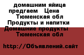 домашним яйица  предгаем › Цена ­ 5 - Тюменская обл. Продукты и напитки » Домашние продукты   . Тюменская обл.